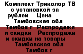 Комплект Триколор ТВ с установкой за 2000 рублей. › Цена ­ 2 000 - Тамбовская обл., Тамбов г. Распродажи и скидки » Распродажи и скидки на товары   . Тамбовская обл.,Тамбов г.